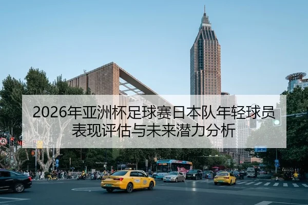 2026年亚洲杯足球赛日本队年轻球员表现评估与未来潜力分析