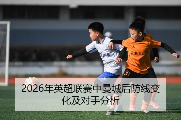 2026年英超联赛中曼城后防线变化及对手分析