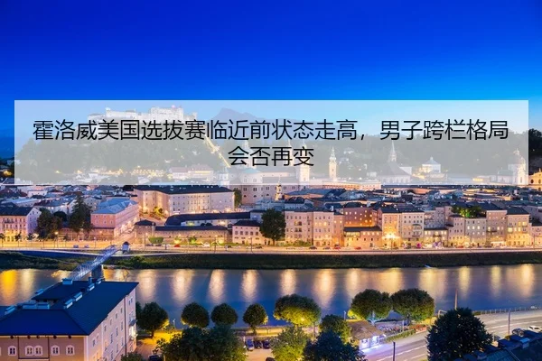 霍洛威美国选拔赛临近前状态走高，男子跨栏格局会否再变