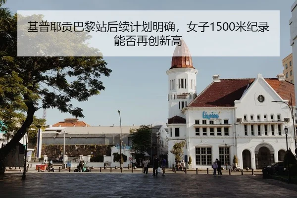基普耶贡巴黎站后续计划明确，女子1500米纪录能否再创新高