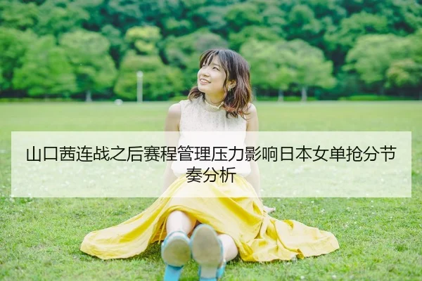 山口茜连战之后赛程管理压力影响日本女单抢分节奏分析