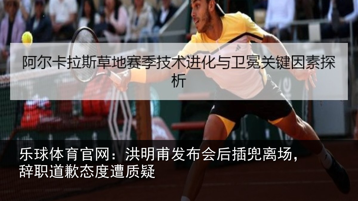 乐球体育官网：洪明甫发布会后插兜离场，辞职道歉态度遭质疑