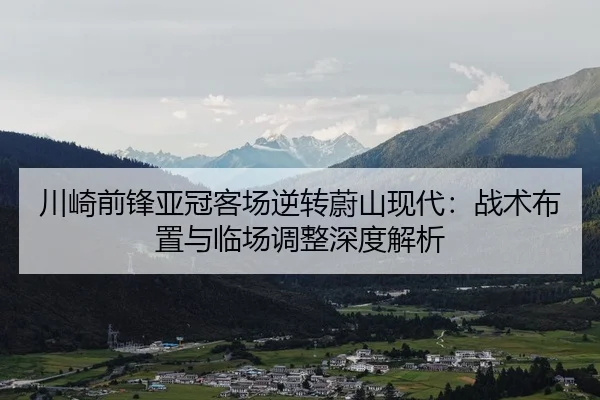 川崎前锋亚冠客场逆转蔚山现代：战术布置与临场调整深度解析