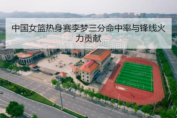 中国女篮热身赛李梦三分命中率与锋线火力贡献
