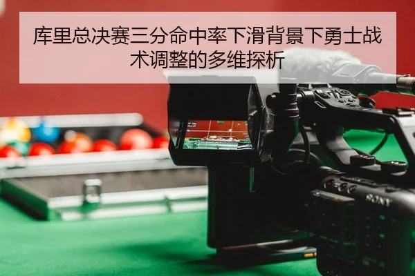 库里总决赛三分命中率下滑背景下勇士战术调整的多维探析