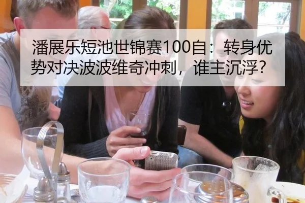 潘展乐短池世锦赛100自：转身优势对决波波维奇冲刺，谁主沉浮？