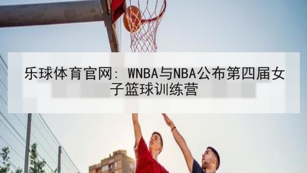 乐球体育官网: WNBA与NBA公布第四届女子篮球训练营