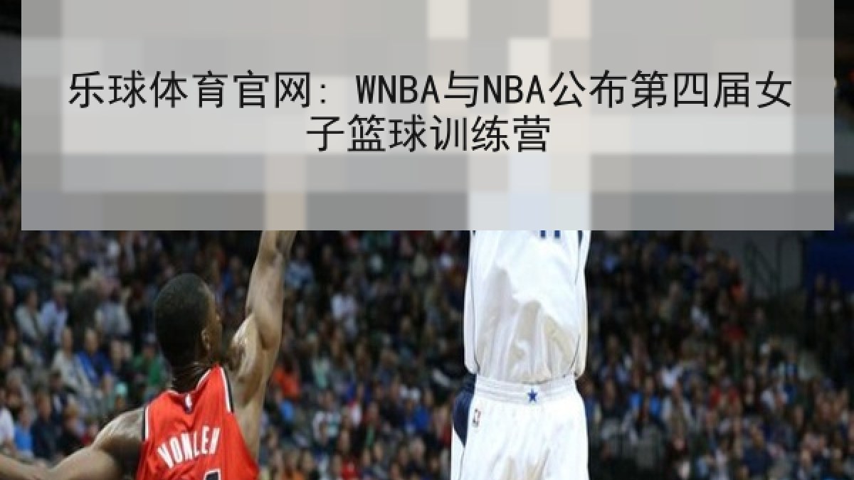 乐球体育官网: WNBA与NBA公布第四届女子篮球训练营
