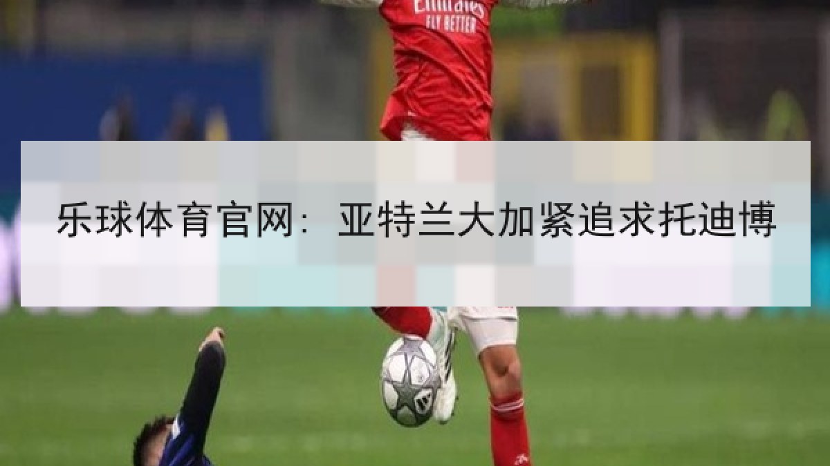 乐球体育官网: 亚特兰大加紧追求托迪博