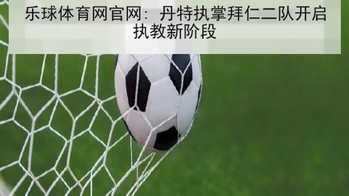 乐球体育网官网: 丹特执掌拜仁二队开启执教新阶段