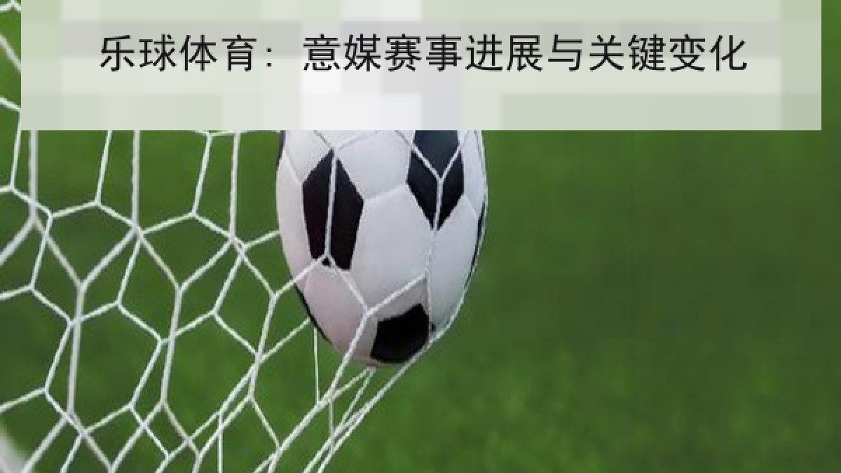 乐球体育: 意媒赛事进展与关键变化 乐球体育: 意媒赛事进展与关键变化