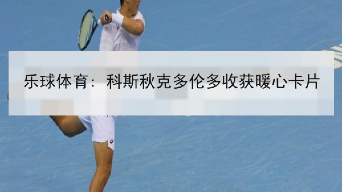 乐球体育: 科斯秋克多伦多收获暖心卡片 乐球体育: 科斯秋克多伦多收获暖心卡片