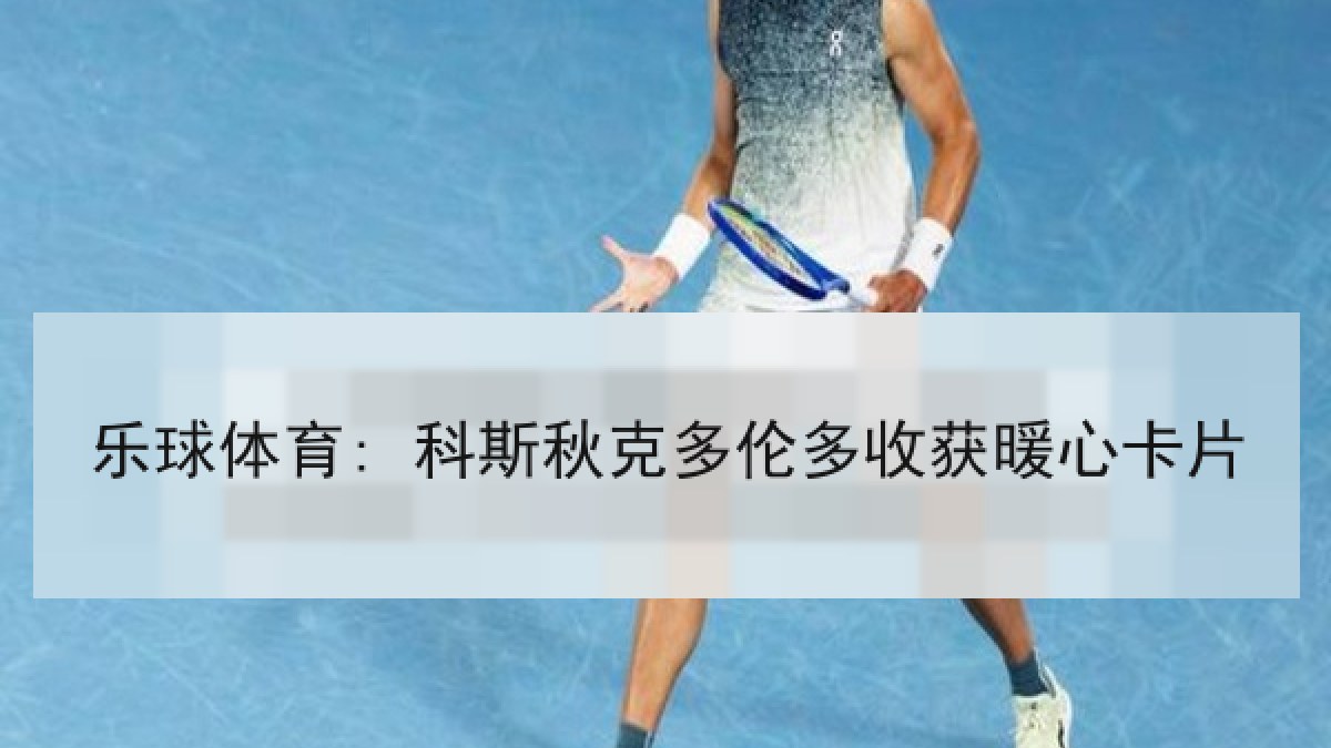 乐球体育: 科斯秋克多伦多收获暖心卡片 乐球体育: 科斯秋克多伦多收获暖心卡片