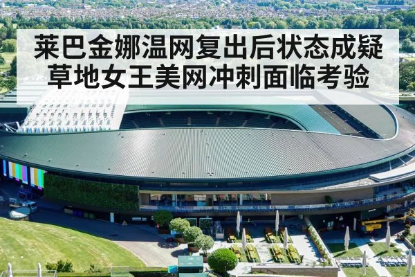 莱巴金娜温网复出后状态成疑 草地女王美网冲刺面临考验