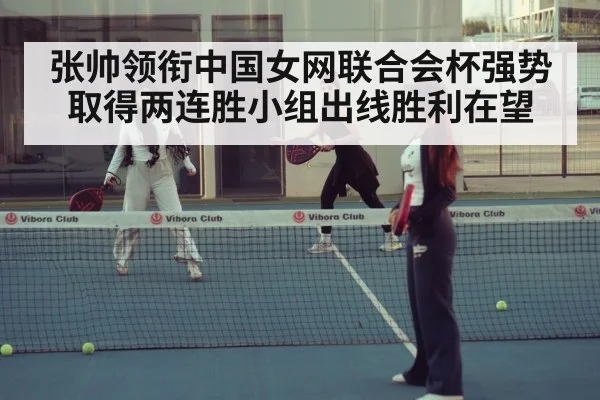 张帅领衔中国女网联合会杯强势取得两连胜小组出线胜利在望
