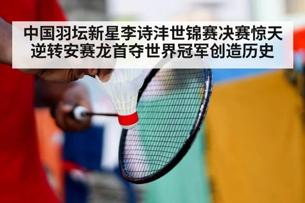 中国羽坛新星李诗沣世锦赛决赛惊天逆转安赛龙首夺世界冠军创造历史