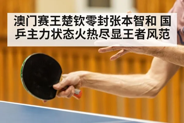 澳门赛王楚钦零封张本智和 国乒主力状态火热尽显王者风范